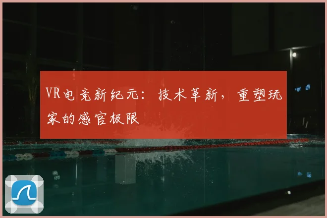 VR电竞新纪元：技术革新，重塑玩家的感官极限