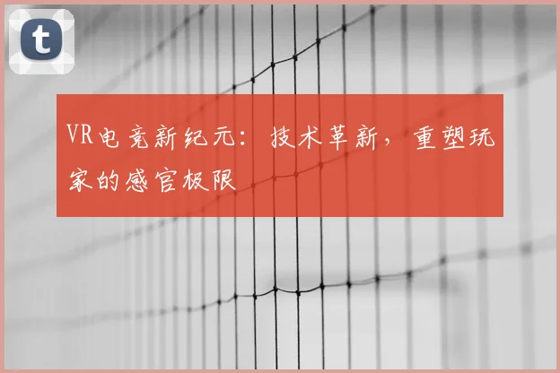 VR电竞新纪元：技术革新，重塑玩家的感官极限