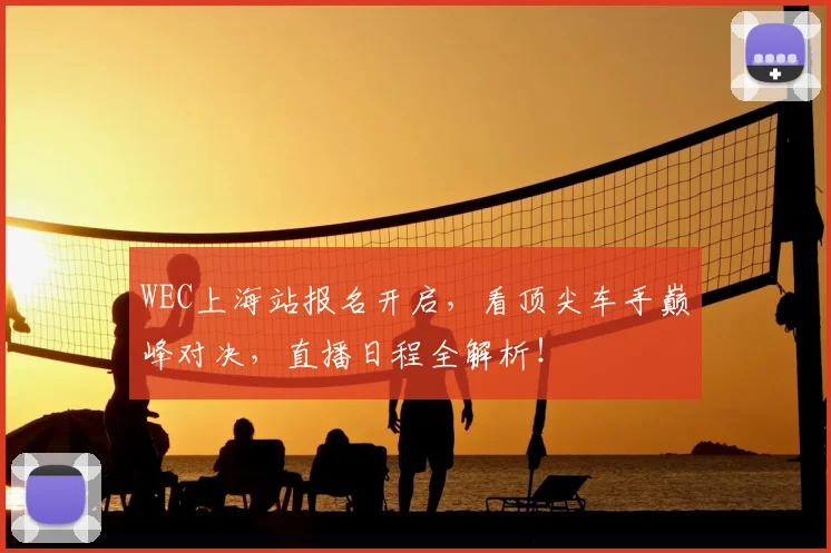 WEC上海站报名开启,看顶尖车手巅峰对决,直播日程全解析!