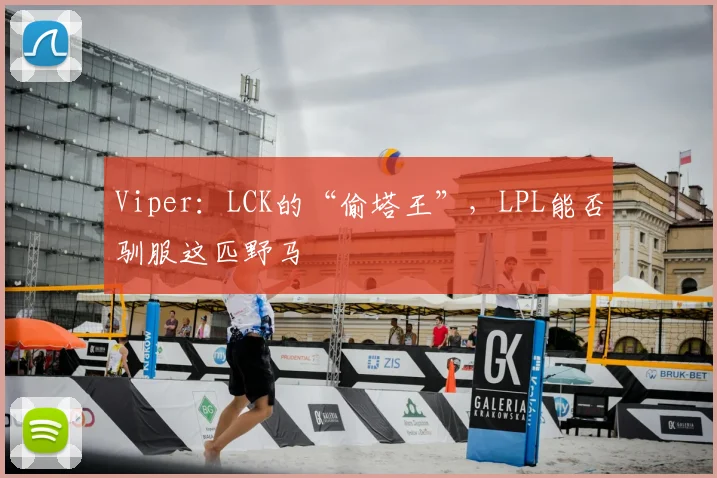 Viper:LCK的“偷塔王”,LPL能否驯服这匹野马